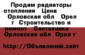 Продам радиаторы отопления › Цена ­ 15 000 - Орловская обл., Орел г. Строительство и ремонт » Сантехника   . Орловская обл.,Орел г.